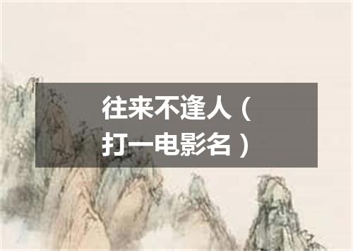 往来不逢人（打一电影名）