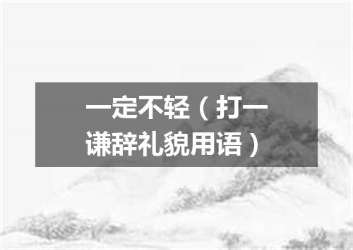 一定不轻（打一谦辞礼貌用语）