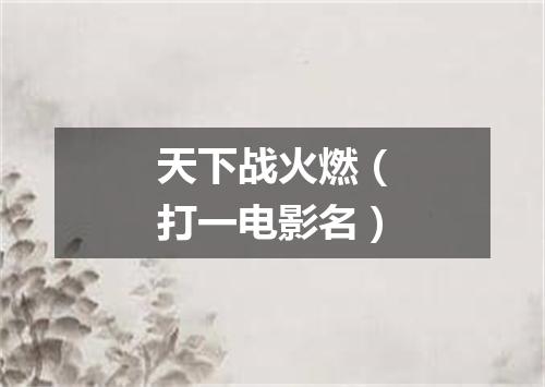 天下战火燃（打一电影名）