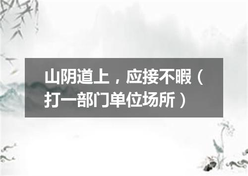 山阴道上，应接不暇（打一部门单位场所）