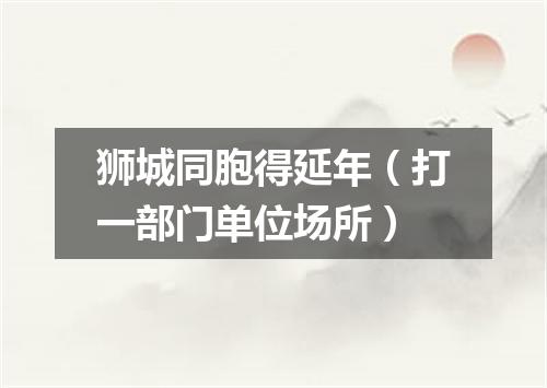 狮城同胞得延年（打一部门单位场所）