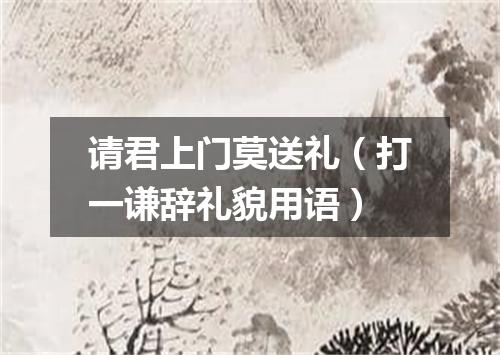 请君上门莫送礼（打一谦辞礼貌用语）