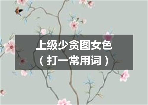 上级少贪图女色（打一常用词）