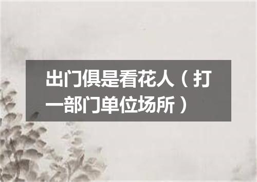 出门俱是看花人（打一部门单位场所）