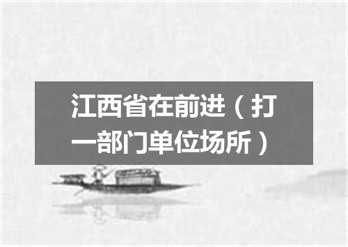 江西省在前进（打一部门单位场所）