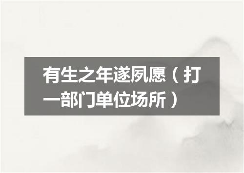 有生之年遂夙愿（打一部门单位场所）