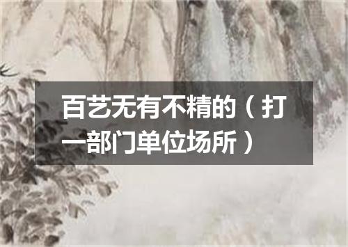 百艺无有不精的（打一部门单位场所）