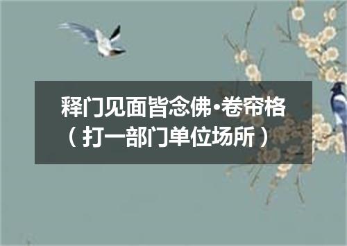 释门见面皆念佛·卷帘格（打一部门单位场所）