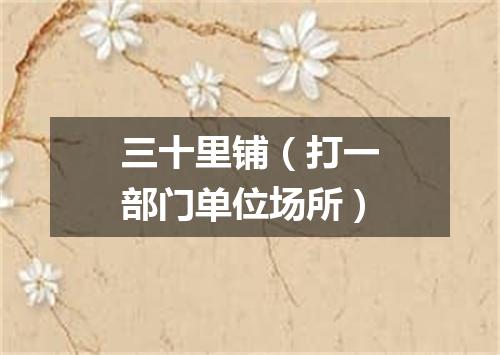 三十里铺（打一部门单位场所）