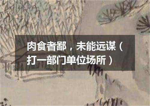 肉食者鄙，未能远谋（打一部门单位场所）