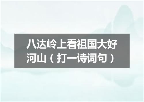 八达岭上看祖国大好河山（打一诗词句）