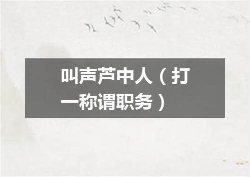 叫声芦中人（打一称谓职务）