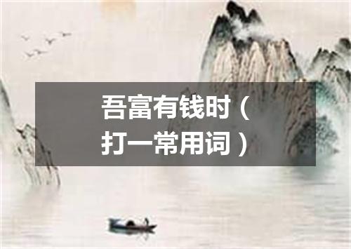 吾富有钱时（打一常用词）