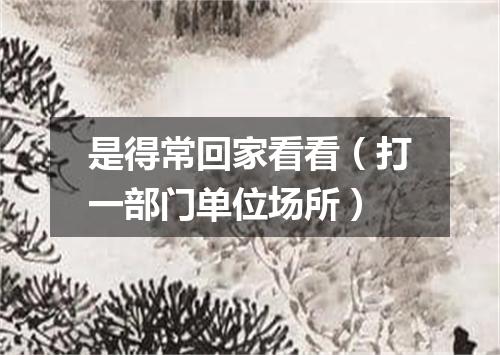 是得常回家看看（打一部门单位场所）