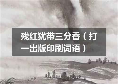 残红犹带三分香（打一出版印刷词语）