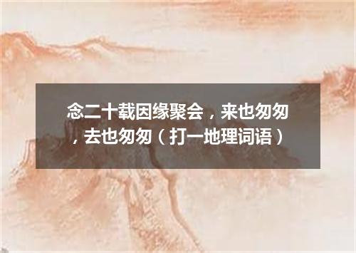 念二十载因缘聚会，来也匆匆，去也匆匆（打一地理词语）