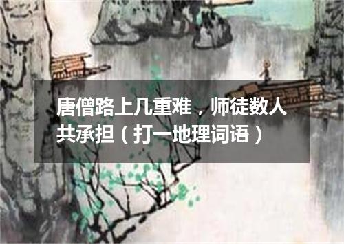 唐僧路上几重难，师徒数人共承担（打一地理词语）
