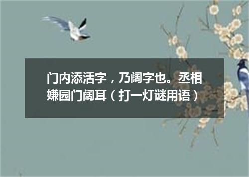 门内添活字，乃阔字也。丞相嫌园门阔耳（打一灯谜用语）
