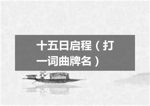 十五日启程（打一词曲牌名）