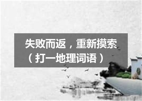 失败而返，重新摸索（打一地理词语）