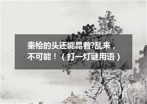 秦桧的头还能昂着?乱来，不可能！（打一灯谜用语）