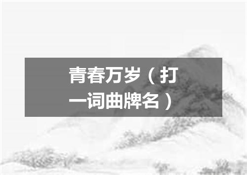 青春万岁（打一词曲牌名）