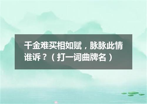 千金难买相如赋，脉脉此情谁诉？（打一词曲牌名）