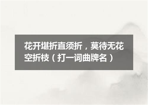 花开堪折直须折，莫待无花空折枝（打一词曲牌名）