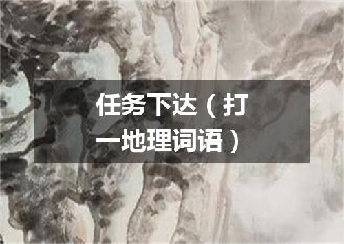 任务下达（打一地理词语）