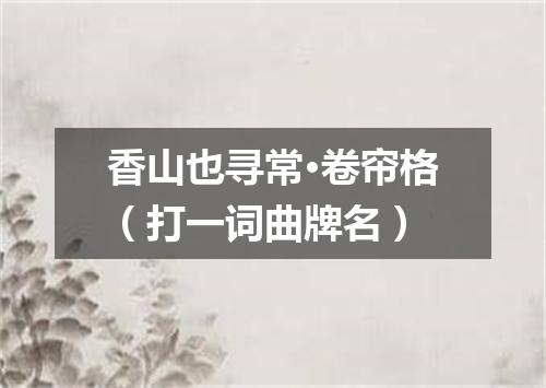 香山也寻常·卷帘格（打一词曲牌名）