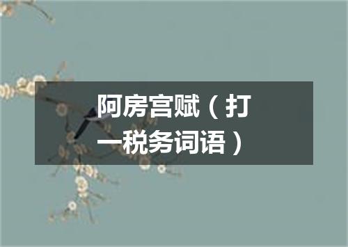阿房宫赋（打一税务词语）