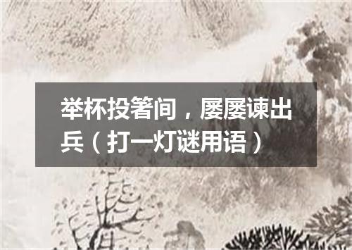 举杯投箸间，屡屡谏出兵（打一灯谜用语）