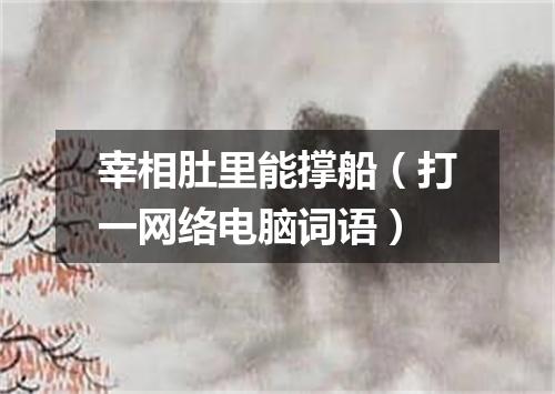 宰相肚里能撑船（打一网络电脑词语）