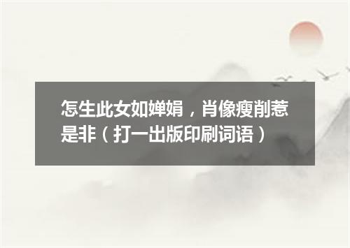 怎生此女如婵娟，肖像瘦削惹是非（打一出版印刷词语）
