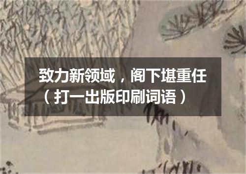 致力新领域，阁下堪重任（打一出版印刷词语）