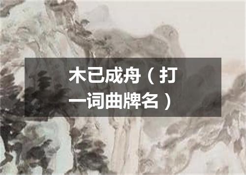 木已成舟（打一词曲牌名）