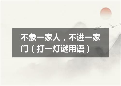 不象一家人，不进一家门（打一灯谜用语）