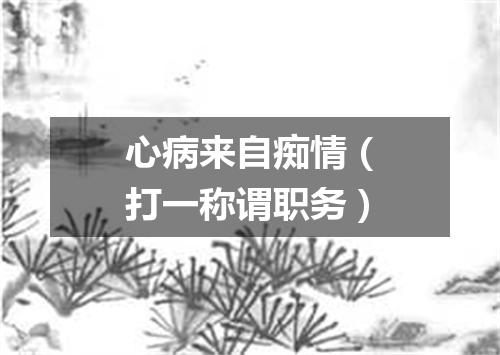 心病来自痴情（打一称谓职务）