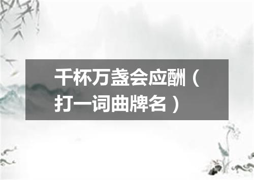 千杯万盏会应酬（打一词曲牌名）