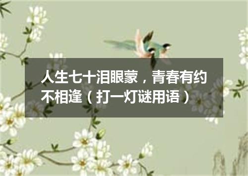 人生七十泪眼蒙，青春有约不相逢（打一灯谜用语）