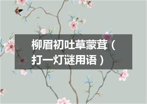柳眉初吐草蒙茸（打一灯谜用语）