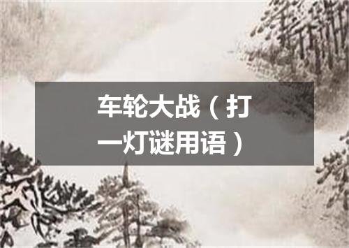 车轮大战（打一灯谜用语）