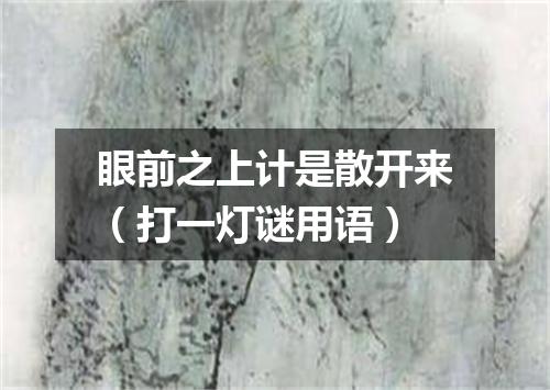 眼前之上计是散开来（打一灯谜用语）