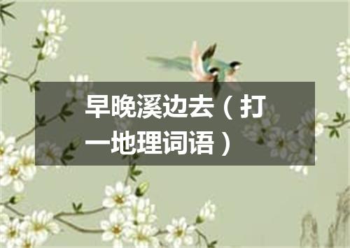 早晚溪边去（打一地理词语）
