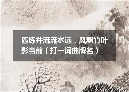 匹练并流流水远，风飘竹叶影当前（打一词曲牌名）