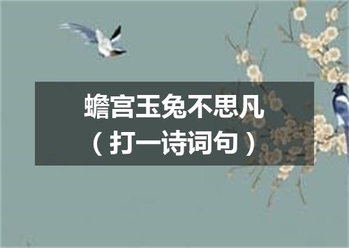 蟾宫玉兔不思凡（打一诗词句）