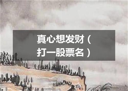 真心想发财（打一股票名）