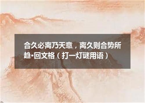 合久必离乃天意，离久则合势所趋·回文格（打一灯谜用语）