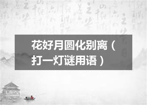 花好月圆化别离（打一灯谜用语）