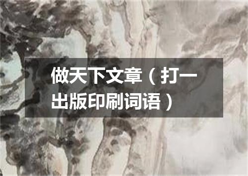 做天下文章（打一出版印刷词语）